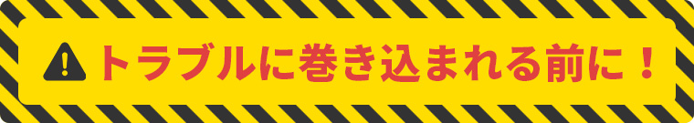トラブルに巻き込まれる前に！