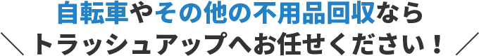 自転車やその他の不用品回収ならトラッシュアップへお任せください!