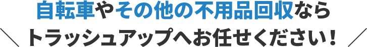自転車やその他の不用品回収ならトラッシュアップへお任せください!