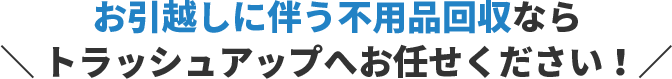 お引越しに伴う不用品回収ならお任せください