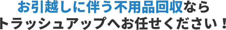 お引越しに伴う不用品回収ならお任せください